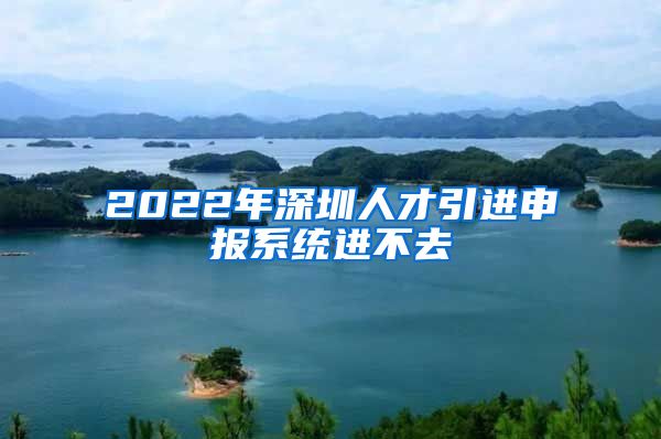 2022年深圳人才引进申报系统进不去