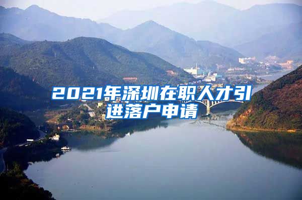 2021年深圳在职人才引进落户申请