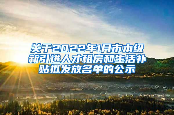 关于2022年1月市本级新引进人才租房和生活补贴拟发放名单的公示