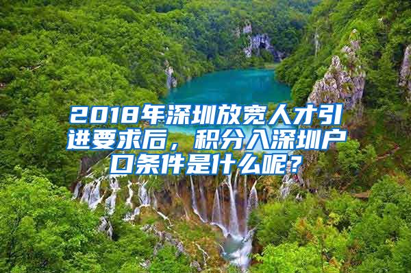 2018年深圳放宽人才引进要求后，积分入深圳户口条件是什么呢？