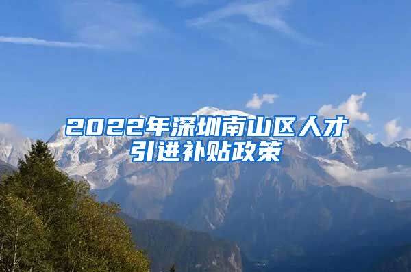 2022年深圳南山区人才引进补贴政策