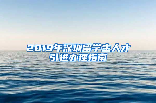 2019年深圳留学生人才引进办理指南