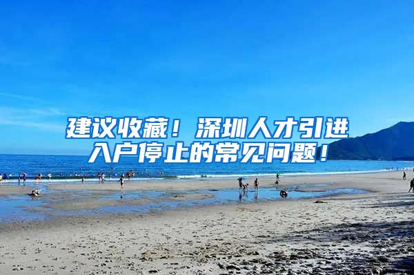 建议收藏！深圳人才引进入户停止的常见问题！