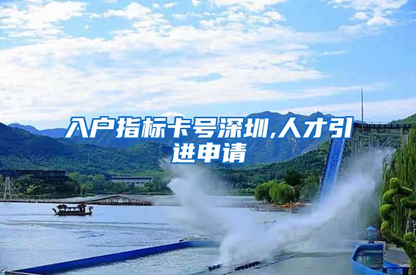 入户指标卡号深圳,人才引进申请