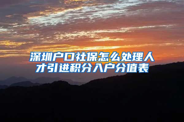 深圳户口社保怎么处理人才引进积分入户分值表