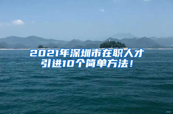 2021年深圳市在职人才引进10个简单方法！