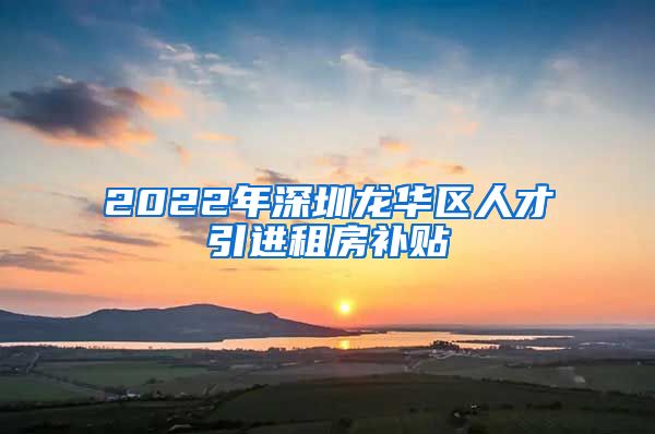 2022年深圳龙华区人才引进租房补贴