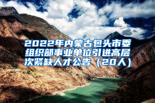 2022年内蒙古包头市委组织部事业单位引进高层次紧缺人才公告（20人）