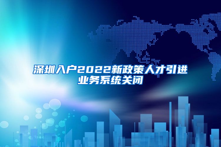 深圳入户2022新政策人才引进业务系统关闭