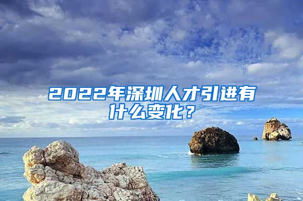 2022年深圳人才引进有什么变化？