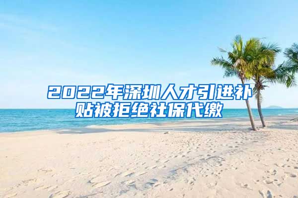 2022年深圳人才引进补贴被拒绝社保代缴