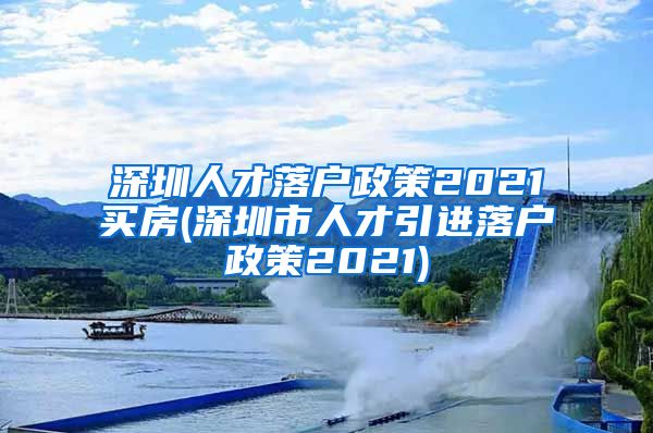 深圳人才落户政策2021买房(深圳市人才引进落户政策2021)