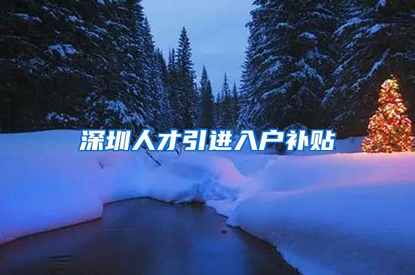 深圳人才引进入户补贴