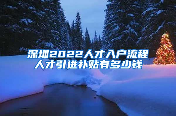 深圳2022人才入户流程人才引进补贴有多少钱
