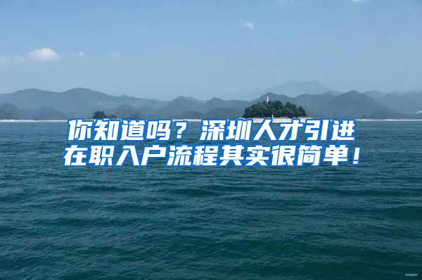 你知道吗？深圳人才引进在职入户流程其实很简单！