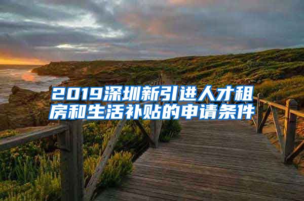 2019深圳新引进人才租房和生活补贴的申请条件