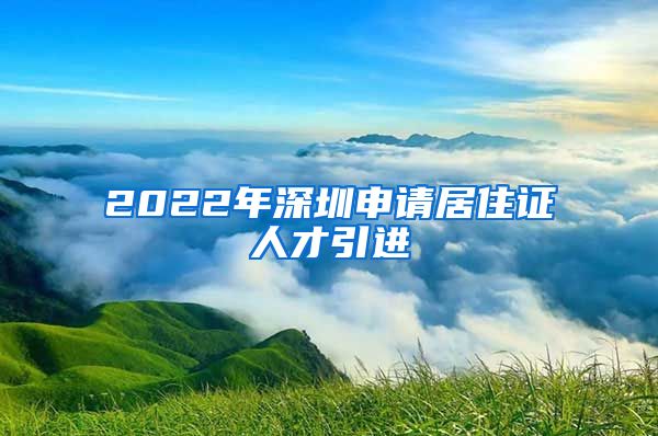 2022年深圳申请居住证人才引进