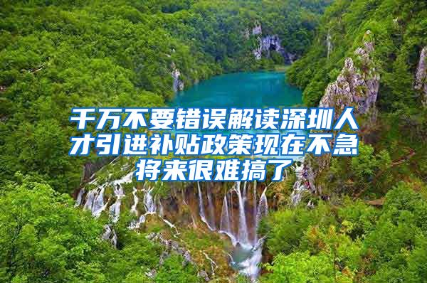 千万不要错误解读深圳人才引进补贴政策现在不急将来很难搞了
