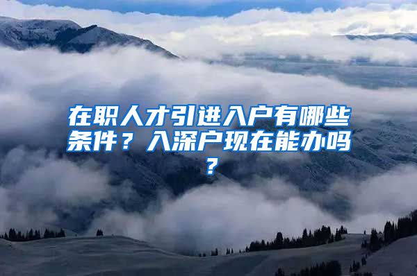 在职人才引进入户有哪些条件？入深户现在能办吗？