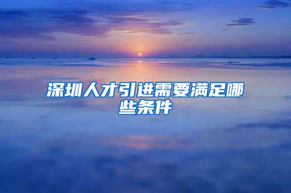 深圳人才引进需要满足哪些条件