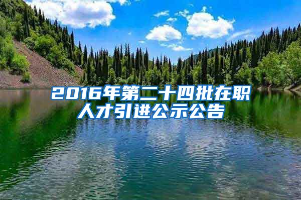 2016年第二十四批在职人才引进公示公告