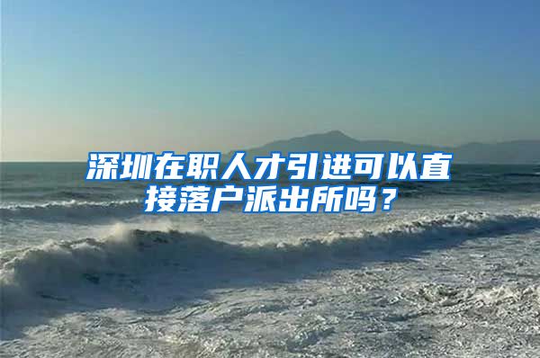 深圳在职人才引进可以直接落户派出所吗？