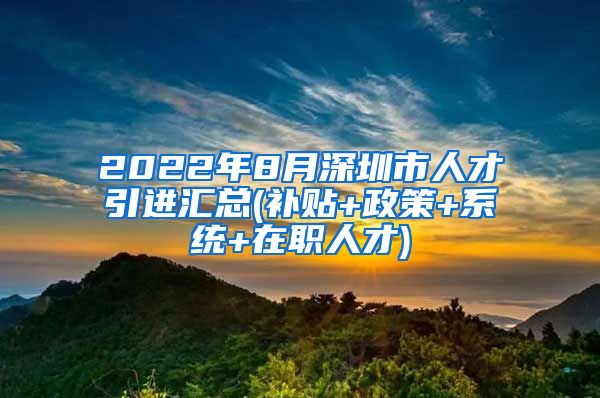 2022年8月深圳市人才引进汇总(补贴+政策+系统+在职人才)