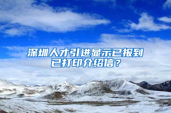 深圳人才引进显示已报到已打印介绍信？