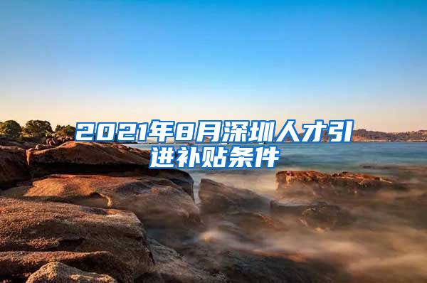 2021年8月深圳人才引进补贴条件