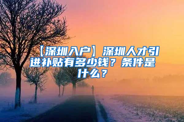 【深圳入户】深圳人才引进补贴有多少钱？条件是什么？