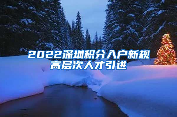 2022深圳积分入户新规高层次人才引进