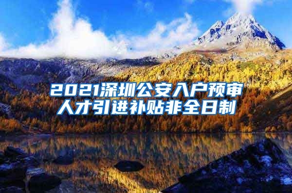2021深圳公安入户预审人才引进补贴非全日制