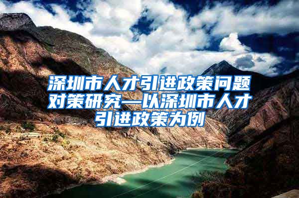 深圳市人才引进政策问题对策研究—以深圳市人才引进政策为例
