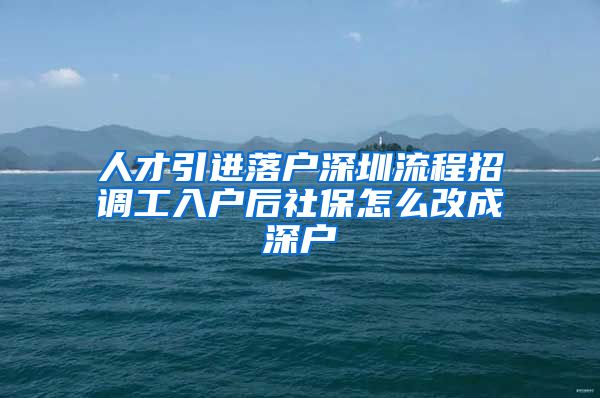 人才引进落户深圳流程招调工入户后社保怎么改成深户