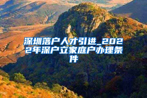 深圳落户人才引进_2022年深户立家庭户办理条件