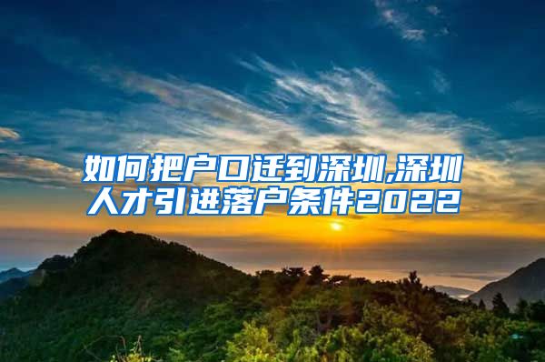 如何把户口迁到深圳,深圳人才引进落户条件2022