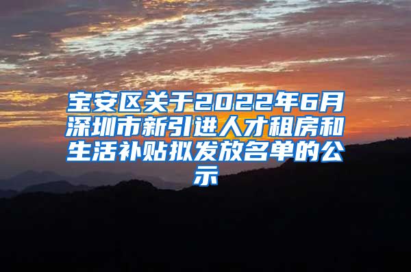 宝安区关于2022年6月深圳市新引进人才租房和生活补贴拟发放名单的公示