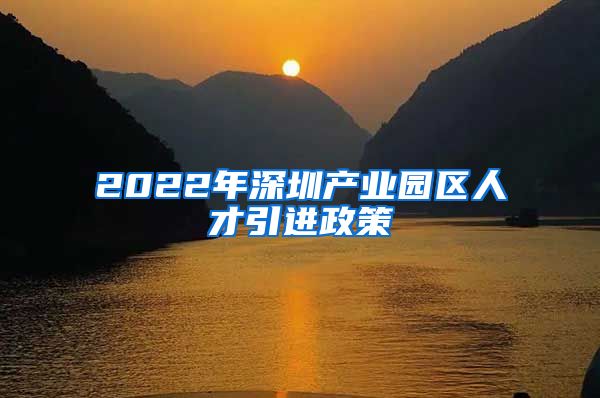 2022年深圳产业园区人才引进政策