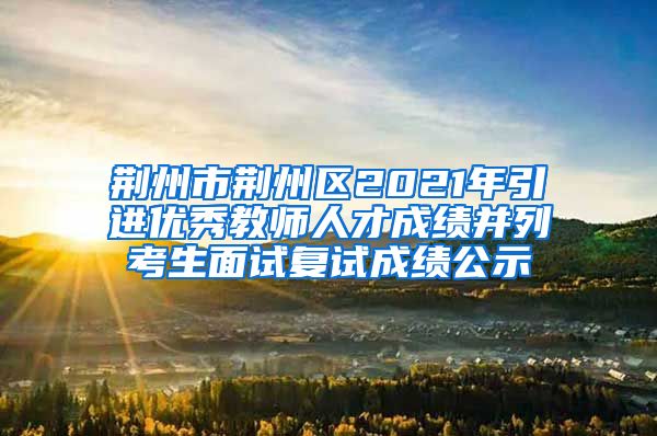 荆州市荆州区2021年引进优秀教师人才成绩并列考生面试复试成绩公示
