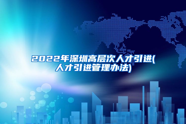 2022年深圳高层次人才引进(人才引进管理办法)