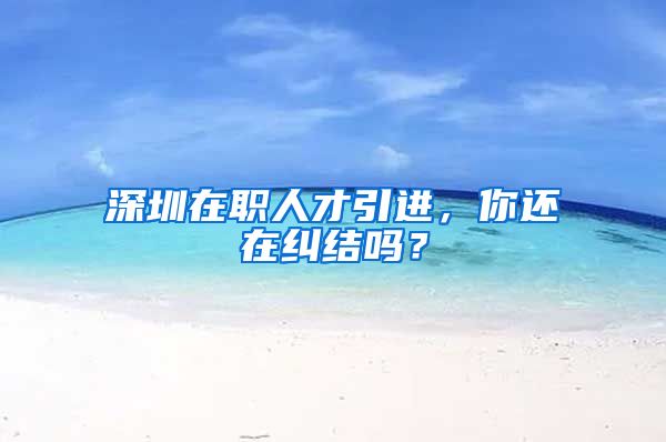 深圳在职人才引进，你还在纠结吗？