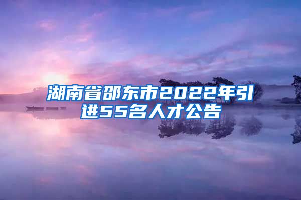 湖南省邵东市2022年引进55名人才公告