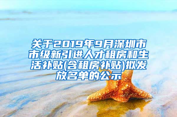 关于2019年9月深圳市市级新引进人才租房和生活补贴(含租房补贴)拟发放名单的公示