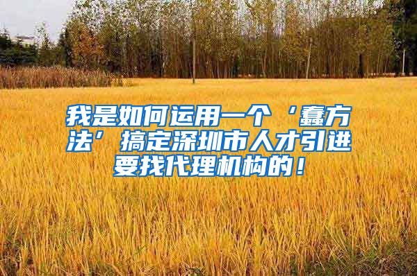 我是如何运用一个‘蠢方法’搞定深圳市人才引进要找代理机构的！