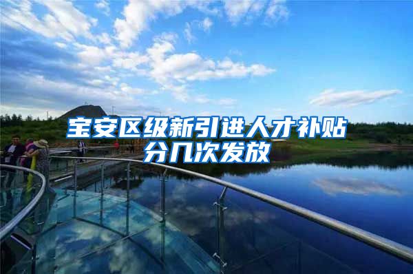 宝安区级新引进人才补贴分几次发放