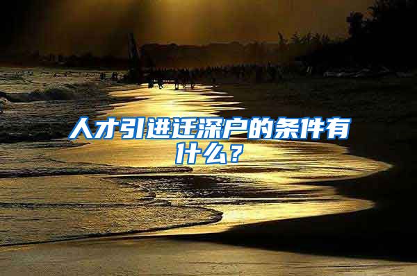 人才引进迁深户的条件有什么？