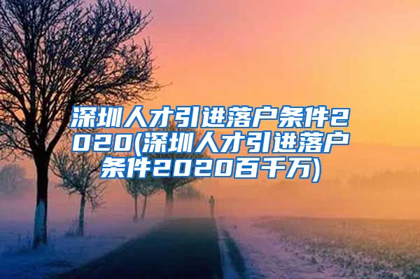 深圳人才引进落户条件2020(深圳人才引进落户条件2020百千万)