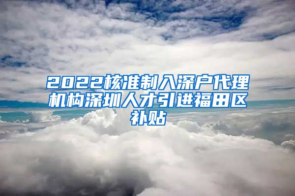 2022核准制入深户代理机构深圳人才引进福田区补贴