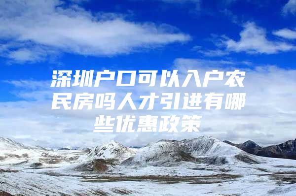 深圳户口可以入户农民房吗人才引进有哪些优惠政策
