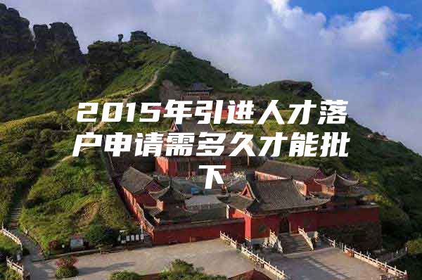 2015年引进人才落户申请需多久才能批下